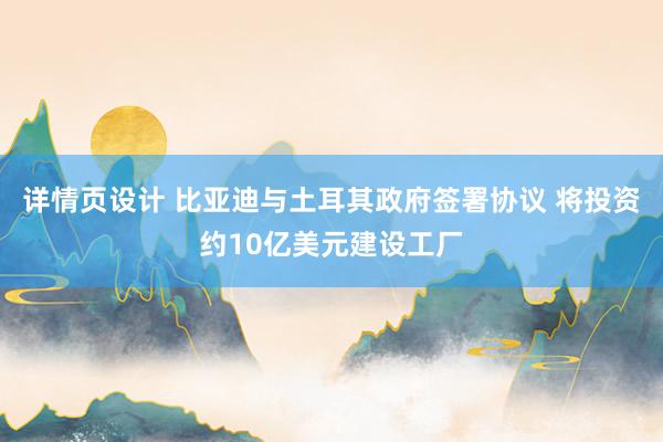 详情页设计 比亚迪与土耳其政府签署协议 将投资约10亿美元建设工厂