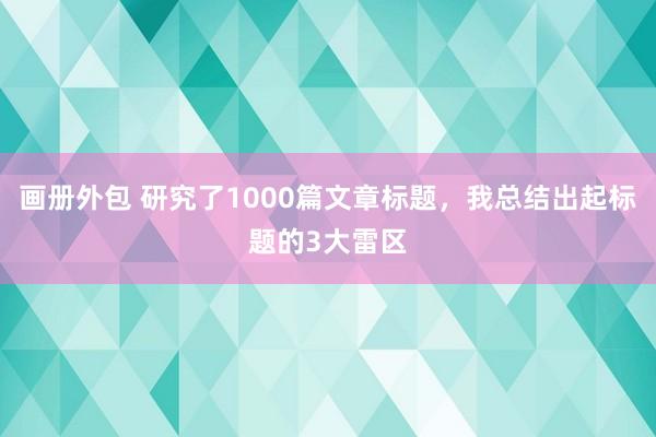 画册外包 研究了1000篇文章标题，我总结出起标题的3大雷区