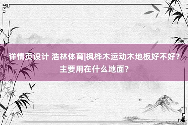 详情页设计 浩林体育|枫桦木运动木地板好不好？主要用在什么地面？