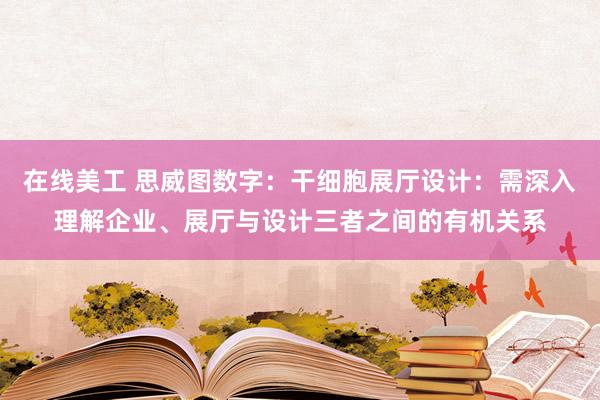 在线美工 思威图数字：干细胞展厅设计：需深入理解企业、展厅与设计三者之间的有机关系