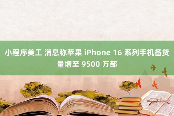 小程序美工 消息称苹果 iPhone 16 系列手机备货量增至 9500 万部