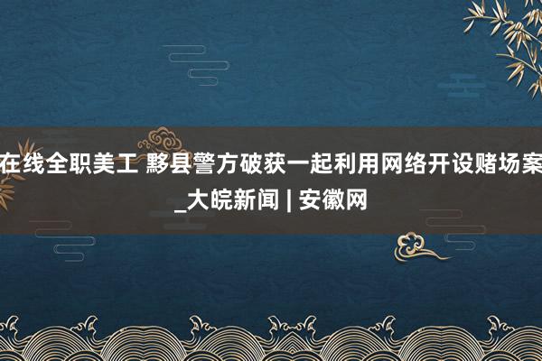 在线全职美工 黟县警方破获一起利用网络开设赌场案_大皖新闻 | 安徽网