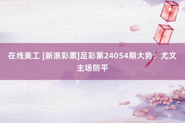 在线美工 [新浪彩票]足彩第24054期大势：尤文主场防平