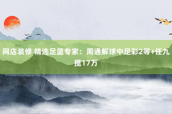 网店装修 精选足篮专家：周通解球中足彩2等+任九揽17万