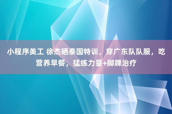 小程序美工 徐杰晒泰国特训，穿广东队队服，吃营养早餐，猛练力量+脚踝治疗