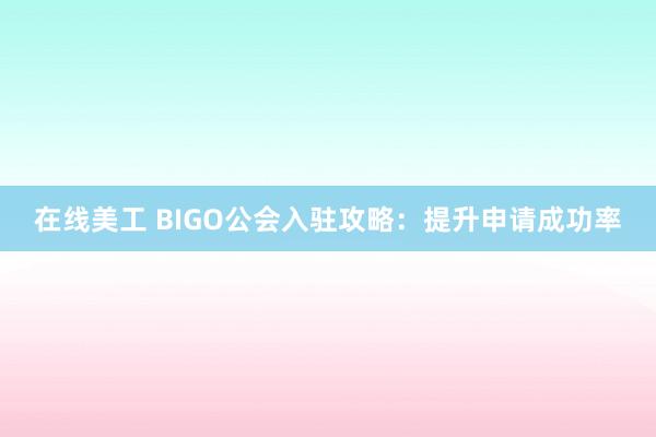 在线美工 BIGO公会入驻攻略：提升申请成功率