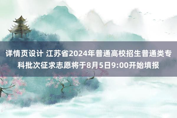 详情页设计 江苏省2024年普通高校招生普通类专科批次征求志愿将于8月5日9:00开始填报