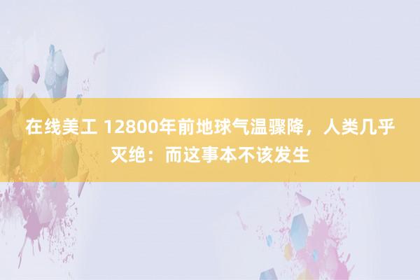 在线美工 12800年前地球气温骤降，人类几乎灭绝：而这事本不该发生