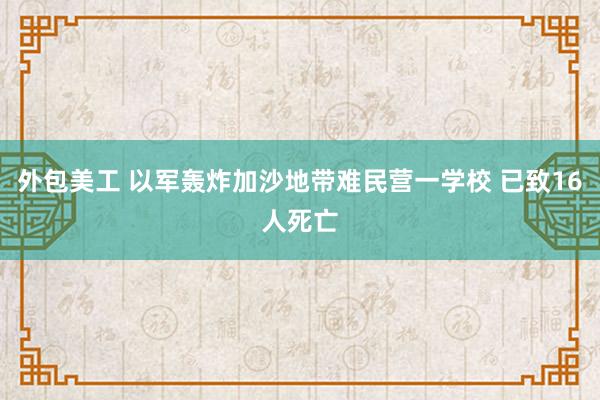 外包美工 以军轰炸加沙地带难民营一学校 已致16人死亡