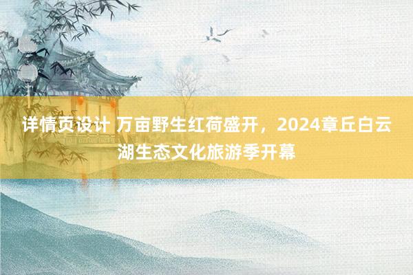 详情页设计 万亩野生红荷盛开，2024章丘白云湖生态文化旅游季开幕