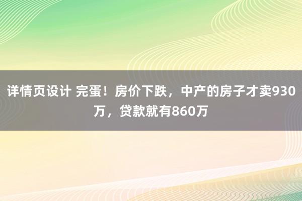 详情页设计 完蛋！房价下跌，中产的房子才卖930万，贷款就有860万