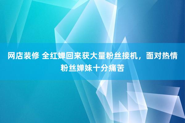 网店装修 全红婵回来获大量粉丝接机，面对热情粉丝婵妹十分痛苦