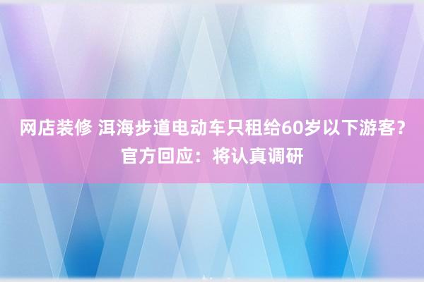 网店装修 洱海步道电动车只租给60岁以下游客？官方回应：将认真调研