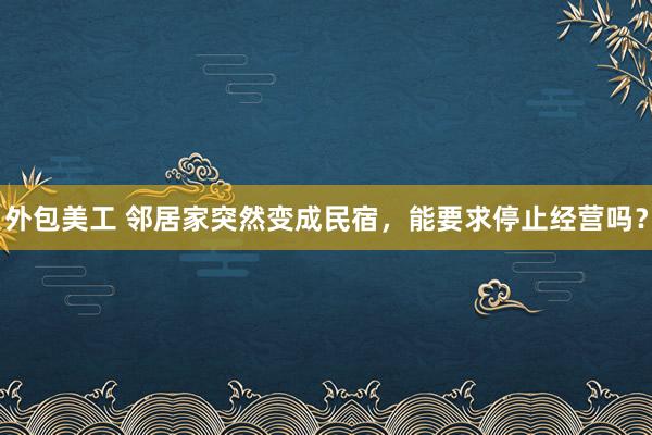 外包美工 邻居家突然变成民宿，能要求停止经营吗？