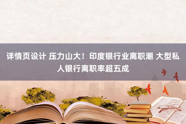 详情页设计 压力山大！印度银行业离职潮 大型私人银行离职率超五成