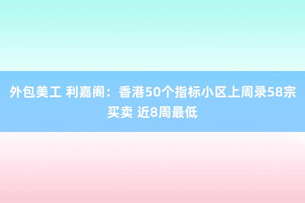 外包美工 利嘉阁：香港50个指标小区上周录58宗买卖 近8周最低