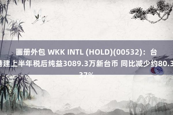 画册外包 WKK INTL (HOLD)(00532)：台湾港建上半年税后纯益3089.3万新台币 同比减少约80.37%