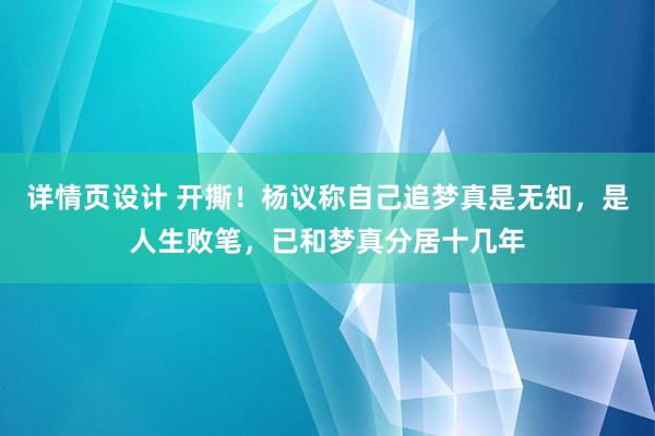 详情页设计 开撕！杨议称自己追梦真是无知，是人生败笔，已和梦真分居十几年