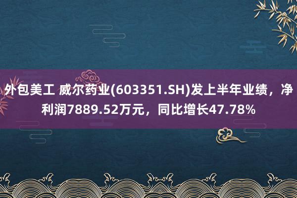 外包美工 威尔药业(603351.SH)发上半年业绩，净利润7889.52万元，同比增长47.78%