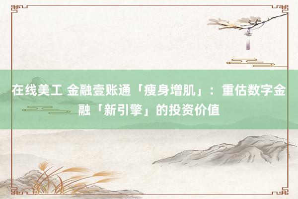 在线美工 金融壹账通「瘦身增肌」：重估数字金融「新引擎」的投资价值