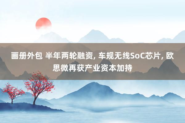 画册外包 半年两轮融资, 车规无线SoC芯片, 欧思微再获产业资本加持