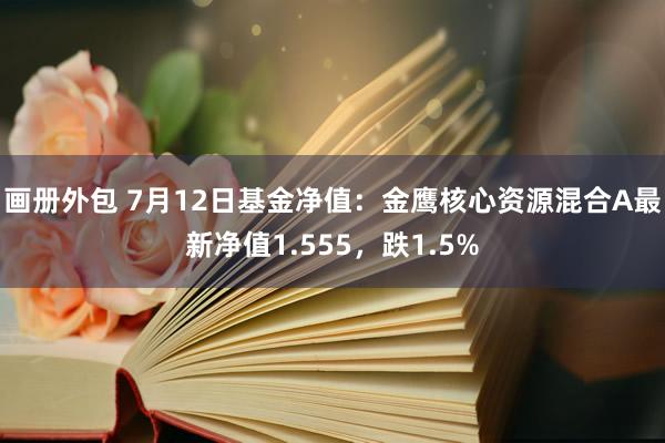 画册外包 7月12日基金净值：金鹰核心资源混合A最新净值1.555，跌1.5%