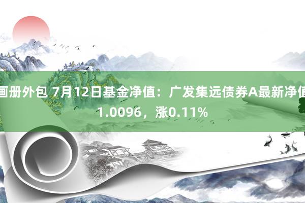 画册外包 7月12日基金净值：广发集远债券A最新净值1.0096，涨0.11%