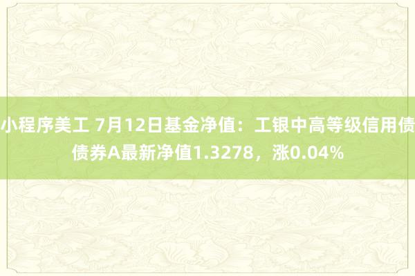 小程序美工 7月12日基金净值：工银中高等级信用债债券A最新净值1.3278，涨0.04%