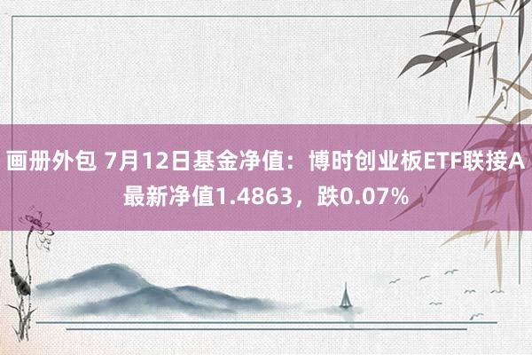 画册外包 7月12日基金净值：博时创业板ETF联接A最新净值1.4863，跌0.07%