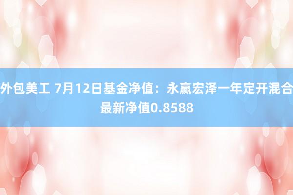 外包美工 7月12日基金净值：永赢宏泽一年定开混合最新净值0.8588