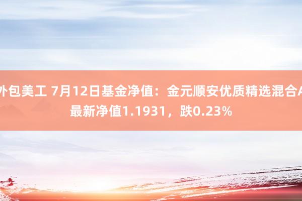 外包美工 7月12日基金净值：金元顺安优质精选混合A最新净值1.1931，跌0.23%