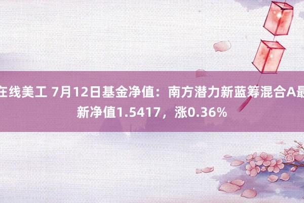 在线美工 7月12日基金净值：南方潜力新蓝筹混合A最新净值1.5417，涨0.36%