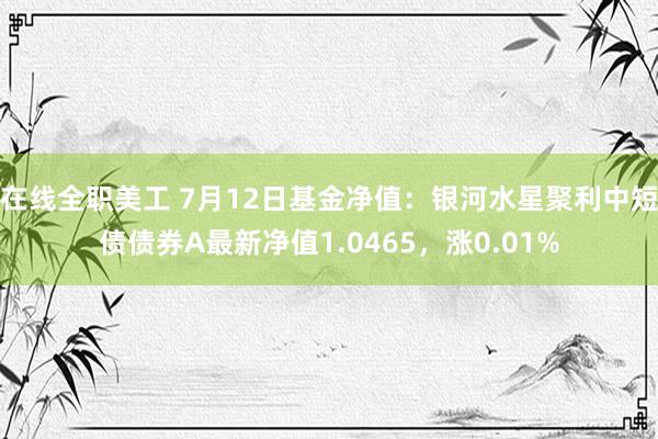 在线全职美工 7月12日基金净值：银河水星聚利中短债债券A最新净值1.0465，涨0.01%