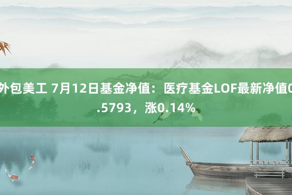 外包美工 7月12日基金净值：医疗基金LOF最新净值0.5793，涨0.14%