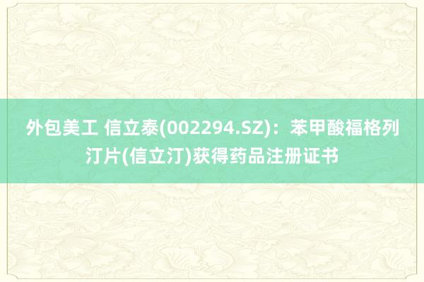 外包美工 信立泰(002294.SZ)：苯甲酸福格列汀片(信立汀)获得药品注册证书