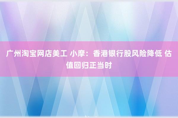 广州淘宝网店美工 小摩：香港银行股风险降低 估值回归正当时