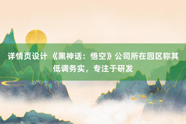 详情页设计 《黑神话：悟空》公司所在园区称其低调务实，专注于研发