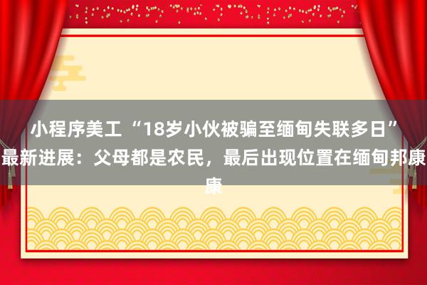 小程序美工 “18岁小伙被骗至缅甸失联多日”最新进展：父母都是农民，最后出现位置在缅甸邦康