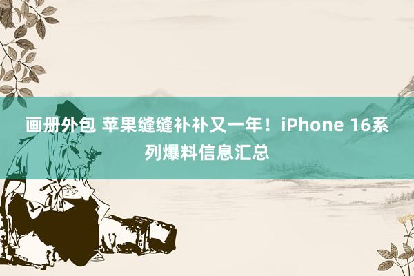 画册外包 苹果缝缝补补又一年！iPhone 16系列爆料信息汇总