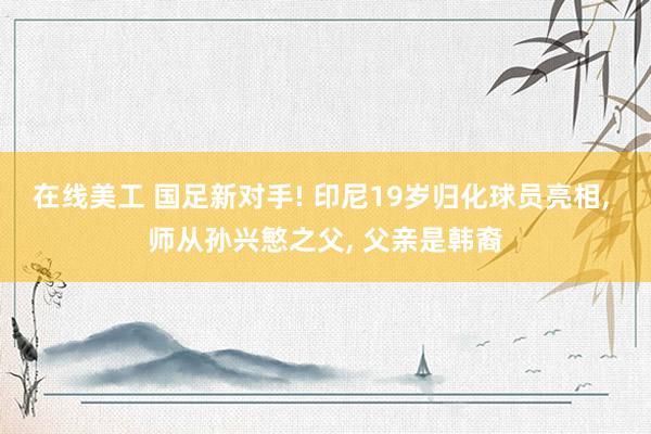 在线美工 国足新对手! 印尼19岁归化球员亮相, 师从孙兴慜之父, 父亲是韩裔