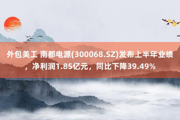 外包美工 南都电源(300068.SZ)发布上半年业绩，净利润1.85亿元，同比下降39.49%