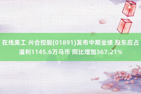 在线美工 兴合控股(01891)发布中期业绩 股东应占溢利1145.6万马币 同比增加367.21%