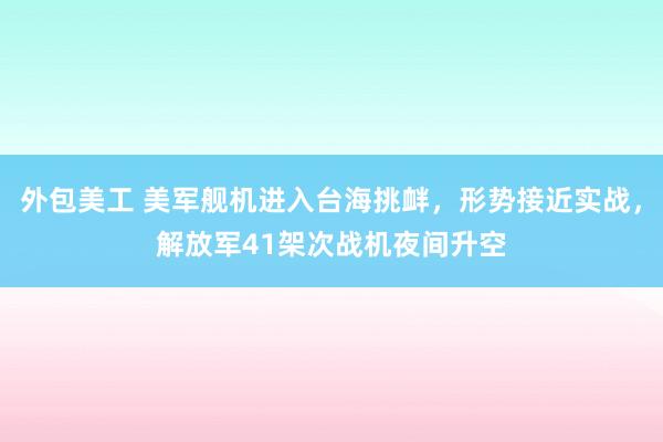 外包美工 美军舰机进入台海挑衅，形势接近实战，解放军41架次战机夜间升空