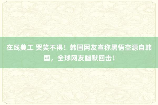 在线美工 哭笑不得！韩国网友宣称黑悟空源自韩国，全球网友幽默回击！