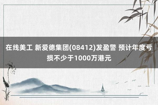 在线美工 新爱德集团(08412)发盈警 预计年度亏损不少于1000万港元