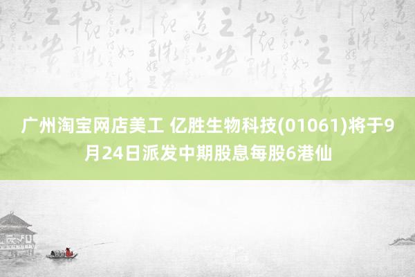 广州淘宝网店美工 亿胜生物科技(01061)将于9月24日派发中期股息每股6港仙