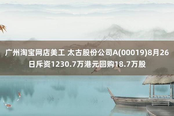 广州淘宝网店美工 太古股份公司A(00019)8月26日斥资1230.7万港元回购18.7万股