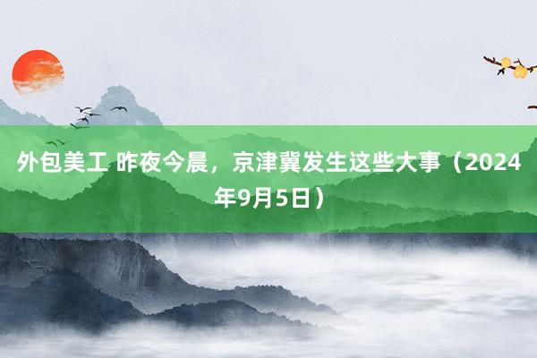 外包美工 昨夜今晨，京津冀发生这些大事（2024年9月5日）