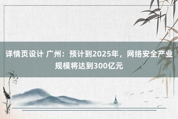 详情页设计 广州：预计到2025年，网络安全产业规模将达到300亿元