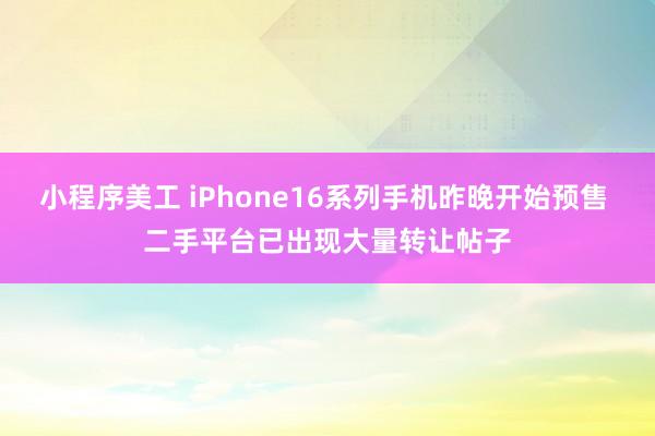 小程序美工 iPhone16系列手机昨晚开始预售 二手平台已出现大量转让帖子